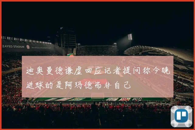迪奥曼德谦虚回应记者提问称今晚进球的是阿玛德而非自己