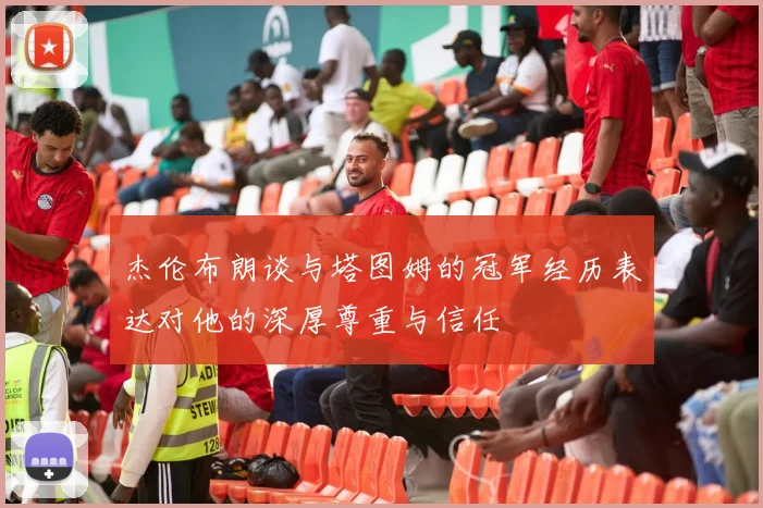 杰伦布朗谈与塔图姆的冠军经历表达对他的深厚尊重与信任