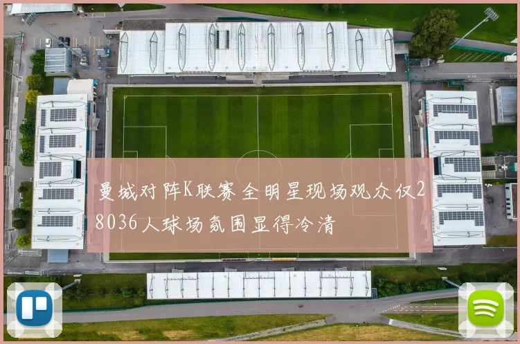 曼城对阵K联赛全明星现场观众仅28036人球场氛围显得冷清