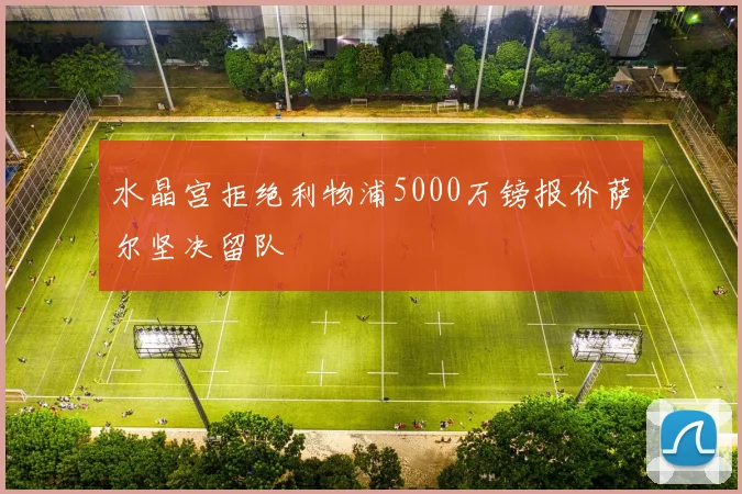 水晶宫拒绝利物浦5000万镑报价萨尔坚决留队
