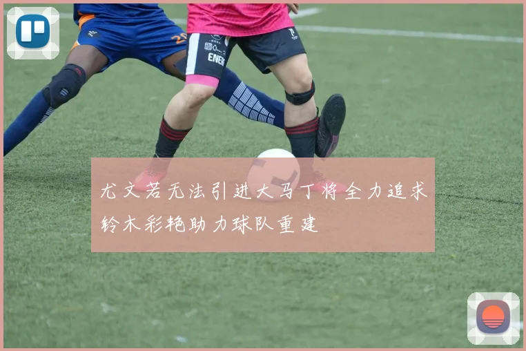 尤文若无法引进大马丁将全力追求铃木彩艳助力球队重建