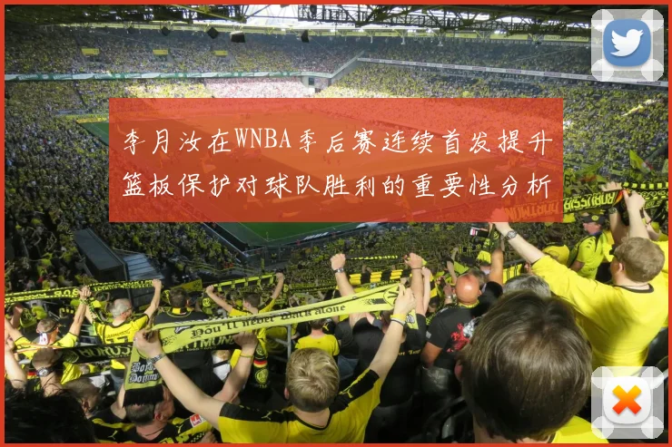 李月汝在WNBA季后赛连续首发提升篮板保护对球队胜利的重要性分析