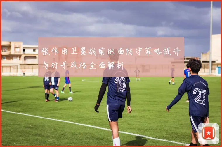 张伟丽卫冕战前地面防守策略提升与对手风格全面解析