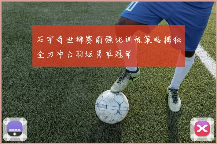 石宇奇世锦赛前强化训练策略揭秘全力冲击羽坛男单冠军