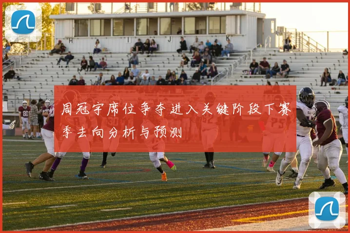 周冠宇席位争夺进入关键阶段下赛季去向分析与预测